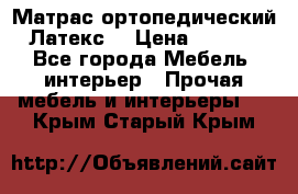 Матрас ортопедический «Латекс» › Цена ­ 3 215 - Все города Мебель, интерьер » Прочая мебель и интерьеры   . Крым,Старый Крым